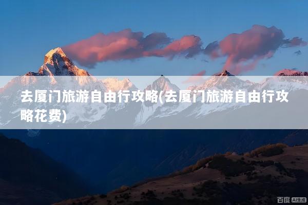 去厦门旅游自由行攻略(去厦门旅游自由行攻略花费)