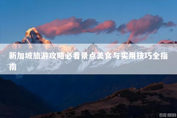 新加坡旅游攻略必看景点美食与实用技巧全指南