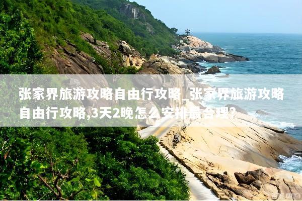 张家界旅游攻略自由行攻略_张家界旅游攻略自由行攻略,3天2晚怎么安排最合理?