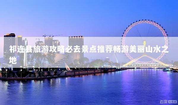 祁连县旅游攻略必去景点推荐畅游美丽山水之地