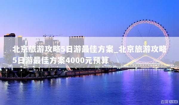 北京旅游攻略5日游最佳方案_北京旅游攻略5日游最佳方案4000元预算
