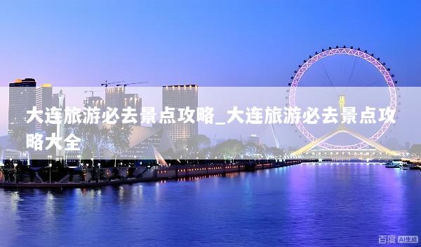 大连旅游必去景点攻略_大连旅游必去景点攻略大全