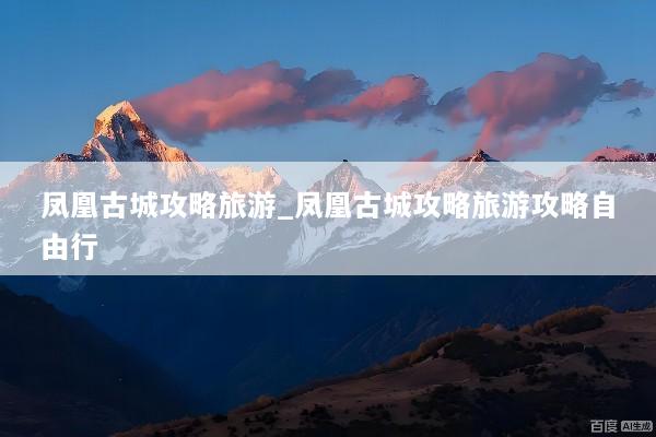 凤凰古城攻略旅游_凤凰古城攻略旅游攻略自由行