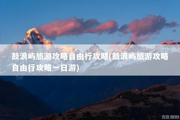 鼓浪屿旅游攻略自由行攻略(鼓浪屿旅游攻略自由行攻略一日游)