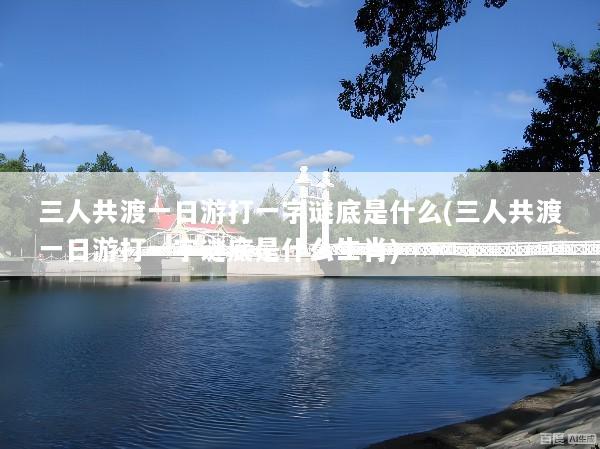 三人共渡一日游打一字谜底是什么(三人共渡一日游打一字谜底是什么生肖)